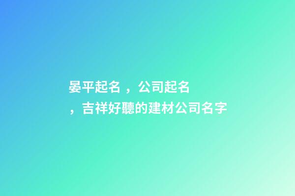 晏平起名，公司起名，吉祥好聽的建材公司名字-第1張-公司起名-玄機派